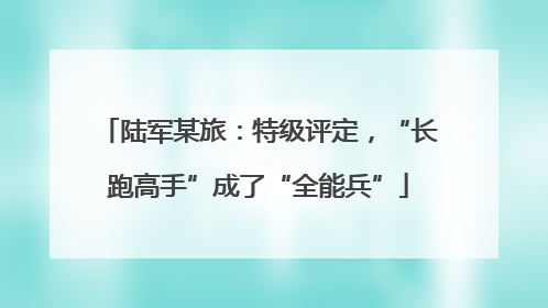 陆军某旅：特级评定，“长跑高手”成了“全能兵”