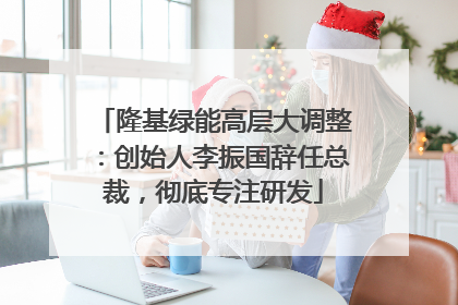 隆基绿能高层大调整：创始人李振国辞任总裁，彻底专注研发