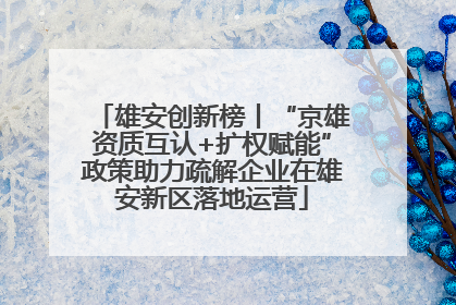 雄安创新榜丨“京雄资质互认+扩权赋能”政策助力疏解企业在雄安新区落地运营