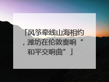 风筝牵线山海相约，潍坊在伦敦奏响“和平交响曲”