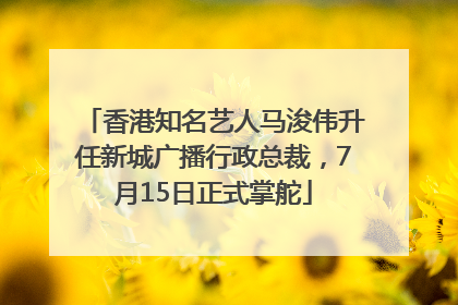 香港知名艺人马浚伟升任新城广播行政总裁，7月15日正式掌舵