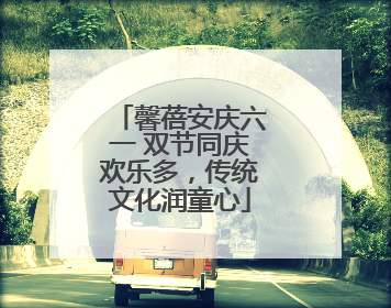 馨蓓安庆六一 双节同庆欢乐多，传统文化润童心