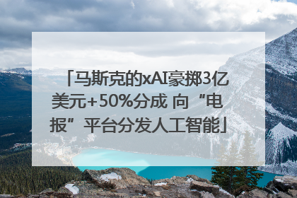 马斯克的xAI豪掷3亿美元+50%分成 向“电报”平台分发人工智能