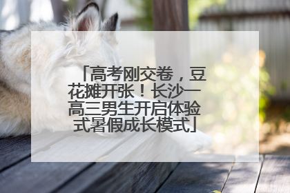 高考刚交卷，豆花摊开张！长沙一高三男生开启体验式暑假成长模式