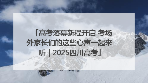 高考落幕新程开启 考场外家长们的这些心声一起来听｜2025四川高考