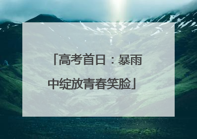 高考首日：暴雨中绽放青春笑脸