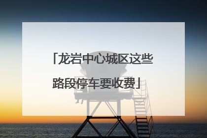 龙岩中心城区这些路段停车要收费