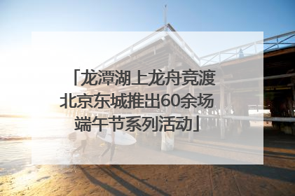 龙潭湖上龙舟竞渡 北京东城推出60余场端午节系列活动