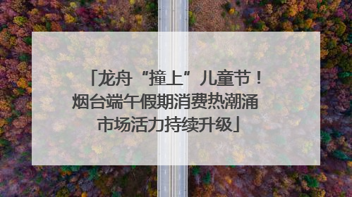 龙舟“撞上”儿童节！烟台端午假期消费热潮涌 市场活力持续升级