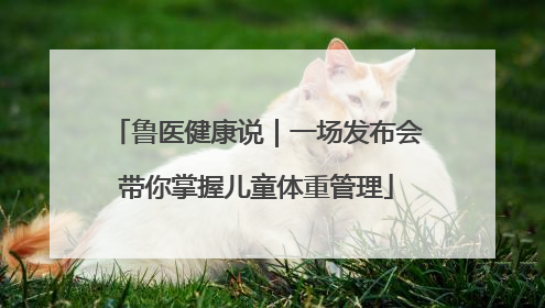 鲁医健康说｜一场发布会带你掌握儿童体重管理