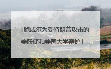 鲍威尔为受特朗普攻击的美联储和美国大学辩护