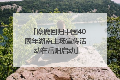 麋鹿回归中国40周年湖南主场宣传活动在岳阳启动