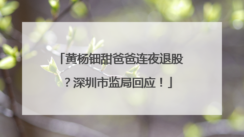 黄杨钿甜爸爸连夜退股？深圳市监局回应！