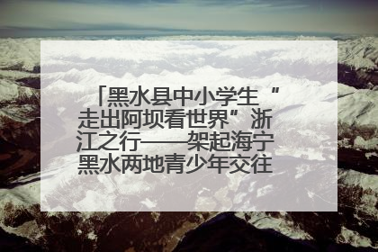 黑水县中小学生“走出阿坝看世界”浙江之行——架起海宁黑水两地青少年交往交流交融新桥梁