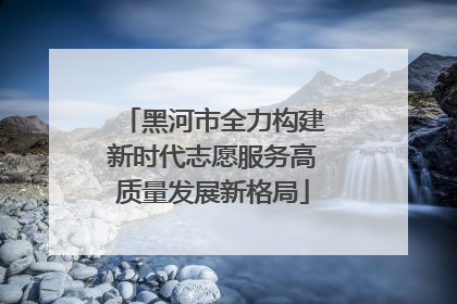 黑河市全力构建新时代志愿服务高质量发展新格局