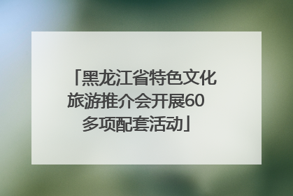 黑龙江省特色文化旅游推介会开展60多项配套活动