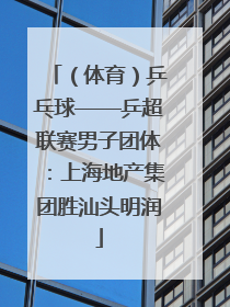 （体育）乒乓球——乒超联赛男子团体：上海地产集团胜汕头明润