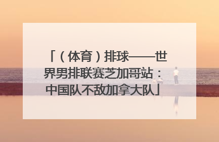 （体育）排球——世界男排联赛芝加哥站：中国队不敌加拿大队