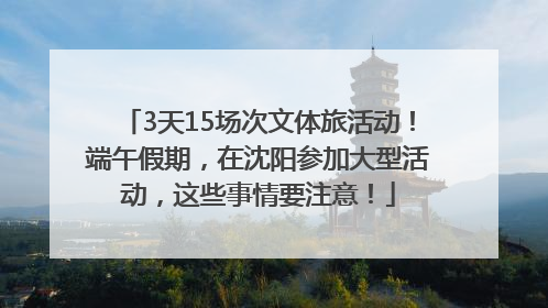 3天15场次文体旅活动！端午假期，在沈阳参加大型活动，这些事情要注意！