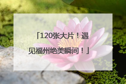 120张大片！遇见福州绝美瞬间！