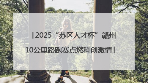 2025“苏区人才杯”赣州10公里路跑赛点燃科创激情