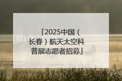 2025中国（长春）航天太空科普展志愿者招募