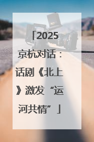 2025京杭对话：话剧《北上》激发“运河共情”