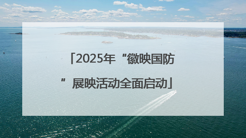 2025年“徽映国防”展映活动全面启动