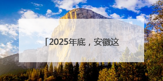 2025年底，安徽这段高速将建成通车！