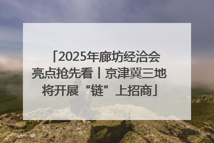 2025年廊坊经洽会亮点抢先看丨京津冀三地将开展“链”上招商