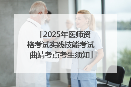 2025年医师资格考试实践技能考试曲靖考点考生须知