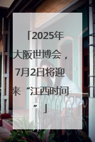 2025年大阪世博会，7月2日将迎来“江西时间”