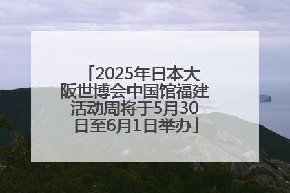 2025年日本大阪世博会中国馆福建活动周将于5月30日至6月1日举办