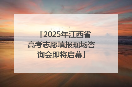 2025年江西省高考志愿填报现场咨询会即将启幕