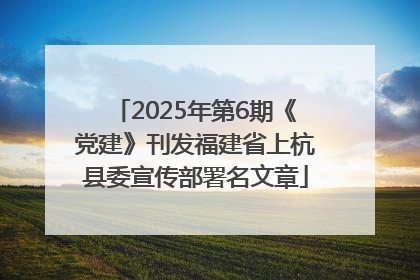 2025年第6期《党建》刊发福建省上杭县委宣传部署名文章