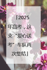 2025年高考，这支“爱心送考”车队再次集结