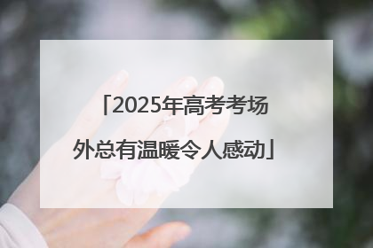 2025年高考考场外总有温暖令人感动