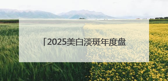 2025美白淡斑年度盘点，哪款美白淡斑护肤品效果好？含金量绝对高