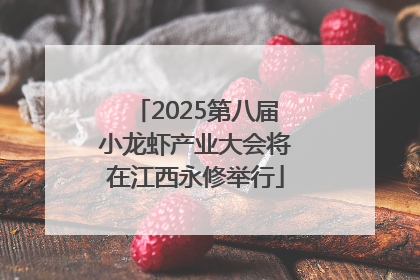 2025第八届小龙虾产业大会将在江西永修举行