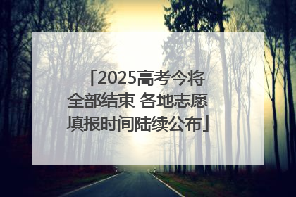2025高考今将全部结束 各地志愿填报时间陆续公布