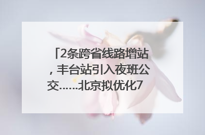 2条跨省线路增站，丰台站引入夜班公交……北京拟优化7条公交线！