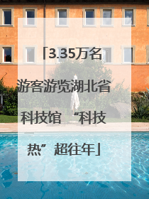3.35万名游客游览湖北省科技馆 “科技热”超往年