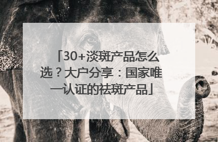 30+淡斑产品怎么选？大户分享：国家唯一认证的祛斑产品