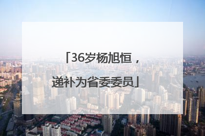36岁杨旭恒，递补为省委委员
