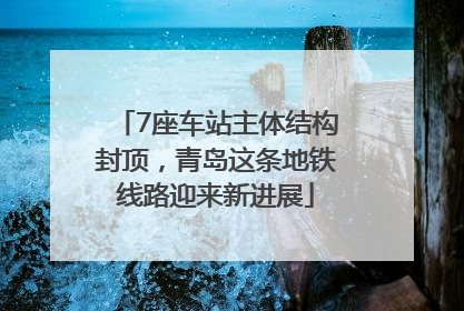 7座车站主体结构封顶，青岛这条地铁线路迎来新进展