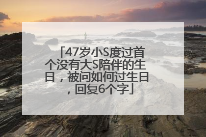 47岁小S度过首个没有大S陪伴的生日，被问如何过生日，回复6个字