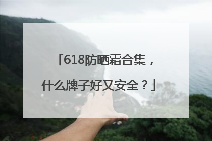 618防晒霜合集，什么牌子好又安全？