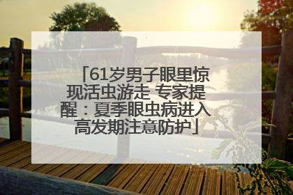61岁男子眼里惊现活虫游走 专家提醒：夏季眼虫病进入高发期注意防护
