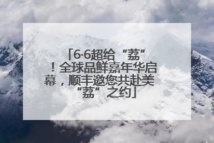 6·6超给“荔”！全球品鲜嘉年华启幕，顺丰邀您共赴美“荔”之约
