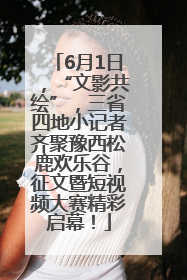 6月1日，“文影共绘”，三省四地小记者齐聚豫西松鹿欢乐谷，征文暨短视频大赛精彩启幕！